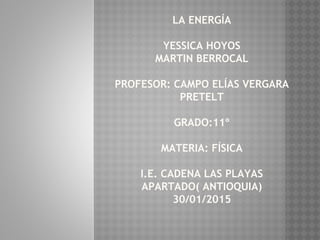 LA ENERGÍA
YESSICA HOYOS
MARTIN BERROCAL
PROFESOR: CAMPO ELÍAS VERGARA
PRETELT
GRADO:11º
MATERIA: FÍSICA
I.E. CADENA LAS PLAYAS
APARTADO( ANTIOQUIA)
30/01/2015
 