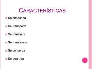 CARACTERÍSTICAS
 Se almacena
 Se transporta
 Se transfiere
 Se transforma
 Se conserva
 Se degrada
 