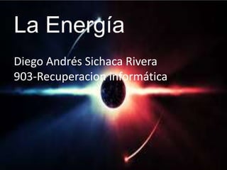 La Energía
Diego Andrés Sichaca Rivera
903-Recuperacion informática
 