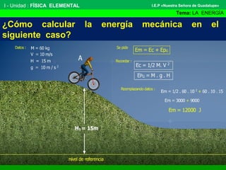 I - Unidad : FÍSICA ELEMENTAL
Tema: LA ENERGÍA
I.E.P «Nuestra Señora de Guadalupe»
¿Cómo calcular la energía mecánica en el
siguiente caso?
 
