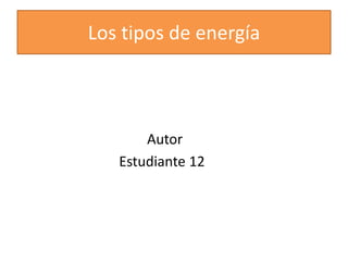 Los tipos de energía
Autor
Estudiante 12
 
