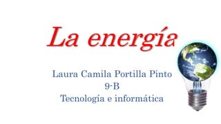 La energía
Laura Camila Portilla Pinto
9-B
Tecnología e informática
 