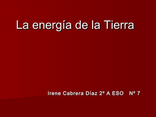 La energía de la Tierra

Irene Cabrera Díaz 2º A ESO

Nº 7

 