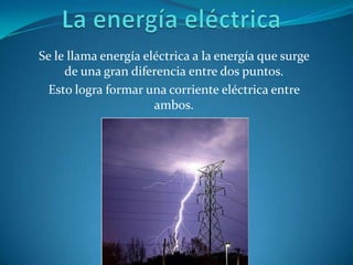Se le llama energía eléctrica a la energía que surge
     de una gran diferencia entre dos puntos.
  Esto logra formar una corriente eléctrica entre
                      ambos.
 