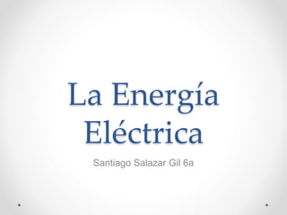 La Energía
Eléctrica
Santiago Salazar Gil 6a
 