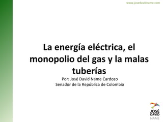 www.josedavidname.com La energía eléctrica, el monopolio del gas y la malas tuberías Por: José David Name Cardozo Senador de la República de Colombia 