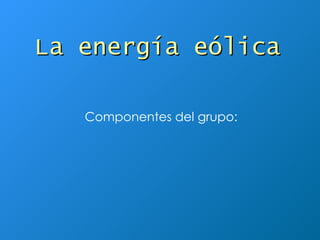 La energía eólica Componentes del grupo: 