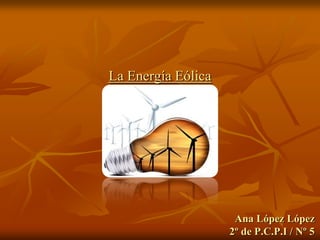 La Energía Eólica
Ana López López
2º de P.C.P.I / Nº 5
 