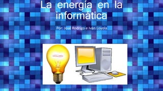 La energía en la
informática
Por: José Rodrigo e Iván Loyola
 