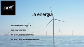 La energía
INGENIERÍA MECATRONICA
3ER. CUATRIMESTRE
NO ESCOLARIZADO (SABATINO)
ALUMNO: JOSÉ LUIS FERNÁNDEZ OSORIO
 