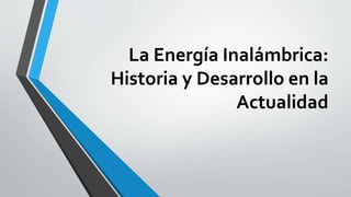 La Energía Inalámbrica:
Historia y Desarrollo en la
Actualidad
 