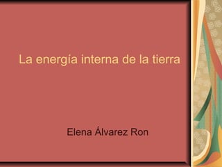 La energía interna de la tierra




         Elena Álvarez Ron
 