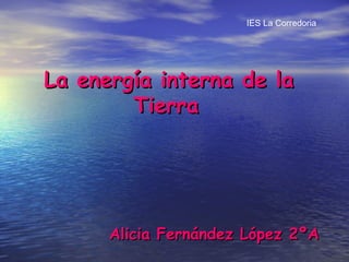 IES La Corredoria




La energía interna de la
        Tierra




      Alicia Fernández López 2ºA
 