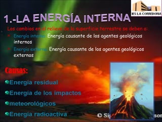 Los cambios en el relieve de la superficie terrestre se deben a:
Energía interna: Energía causante de los agentes geológicos

internos

Energía externa: Energía causante de los agentes geológicos

externos

 