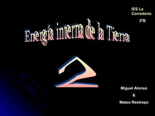 Energía interna de la Tierra IES La Corredoria 2ºB 2 Miguel Alonso & Mateo Restrepo 