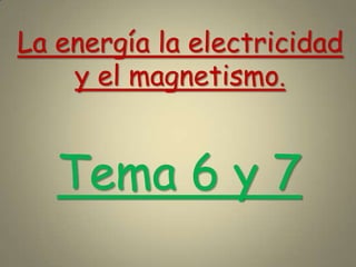La energía la electricidad
y el magnetismo.
Tema 6 y 7
 