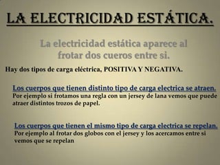 La electricidad estática.
La electricidad estática aparece al
frotar dos cueros entre si.
Hay dos tipos de carga eléctrica...