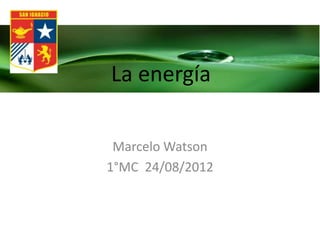 La energía

 Marcelo Watson
1°MC 24/08/2012
 