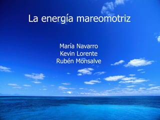La energía mareomotriz
La energía mareomotriz
María Navarro
Kevin Lorente
Rubén Monsalve

 