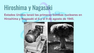 Hiroshima y Nagasaki
Estados Unidos lanzó las primeras bombas nucleares en
Hiroshima y Nagasaki el 6 y el 9 de agosto de 1945.
 