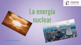 La energía
nuclear
Hecha por: Adrían U.
XD
 