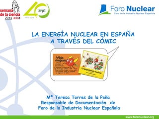 www.foronuclear.orgPág. 1 www.foronuclear.org
Mª Teresa Torres de la Peña
Responsable de Documentación de
Foro de la Industria Nuclear Española
LA ENERGÍA NUCLEAR EN ESPAÑA
A TRAVÉS DEL CÓMIC
2014
 