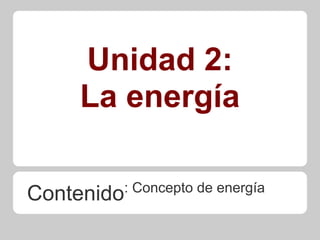 Unidad 2:
La energía
Contenido: Concepto de energía
 