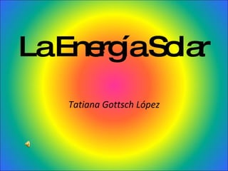 La Energía Solar Tatiana Gottsch López 