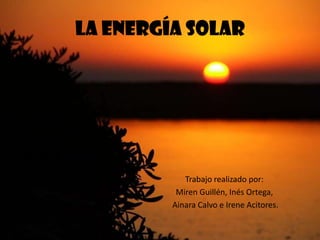 LA ENERGÍA SOLAR




            Trabajo realizado por:
          Miren Guillén, Inés Ortega,
         Ainara Calvo e Irene Acitores.
 