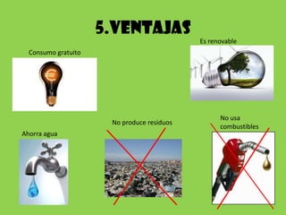 5.VENTAJAS
                                            Es renovable
  Consumo gratuito




                                                  No usa
                      No produce residuos
                                                  combustibles
Ahorra agua
 