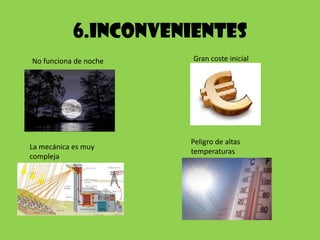 6.INCONVENIENTES
No funciona de noche   Gran coste inicial




                       Peligro de altas
La mecánica es muy
                       temperaturas
compleja
 