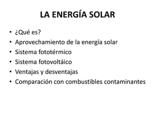 LA ENERGÍA SOLAR
• ¿Qué es?
• Aprovechamiento de la energía solar
• Sistema fototérmico
• Sistema fotovoltáico
• Ventajas y desventajas
• Comparación con combustibles contaminantes
 