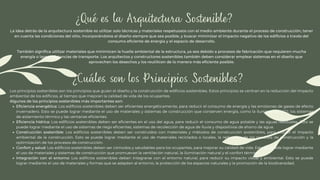 ¿Qué es la Arquitectura Sostenible?
La idea detrás de la arquitectura sostenible es utilizar solo técnicas y materiales respetuosos con el medio ambiente durante el proceso de construcción, tener
en cuenta las condiciones del sitio, incorporándolos al diseño siempre que sea posible, y buscar minimizar el impacto negativo de los edificios a través del
consumo eficiente de energía y el espacio de desarrollo.
También significa utilizar materiales que minimicen la huella ambiental de la estructura, ya sea debido a procesos de fabricación que requieren mucha
energía o largas distancias de transporte. Los arquitectos y constructores sostenibles también deben considerar emplear sistemas en el diseño que
aprovechen los desechos y los reutilicen de la manera más eficiente posible.
¿Cuáles son los Principios Sostenibles?
Eficiencia energética: Los edificios sostenibles deben ser eficientes energéticamente, para reducir el consumo de energía y las emisiones de gases de efecto
invernadero. Esto se puede lograr mediante el uso de materiales y sistemas de construcción que conserven energía, como la iluminación LED, los sistemas
de aislamiento térmico y las ventanas eficientes.
Eficiencia hídrica: Los edificios sostenibles deben ser eficientes en el uso del agua, para reducir el consumo de agua potable y las aguas residuales. Esto se
puede lograr mediante el uso de sistemas de riego eficientes, sistemas de recolección de agua de lluvia y dispositivos de ahorro de agua.
Construcción sostenible: Los edificios sostenibles deben ser construidos con materiales y métodos de construcción sostenibles, para reducir el impacto
ambiental de la construcción. Esto se puede lograr mediante el uso de materiales reciclados o locales, la reducción de los residuos de construcción y la
optimización de los procesos de construcción.
Confort y salud: Los edificios sostenibles deben ser cómodos y saludables para los ocupantes, para mejorar su calidad de vida. Esto se puede lograr mediante
el uso de materiales y sistemas de construcción que promuevan la ventilación natural, la iluminación natural y el confort térmico.
Integración con el entorno: Los edificios sostenibles deben integrarse con el entorno natural, para reducir su impacto visual y ambiental. Esto se puede
lograr mediante el uso de materiales y formas que se adapten al entorno, la protección de los espacios naturales y la promoción de la biodiversidad.
Los principios sostenibles son los principios que guían el diseño y la construcción de edificios sostenibles. Estos principios se centran en la reducción del impacto
ambiental de los edificios, al tiempo que mejoran la calidad de vida de los ocupantes.
Algunos de los principios sostenibles más importantes son:
 