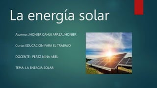 La energía solar
Alumno: JHONIER CAHUI APAZA JHONIER
Curso: EDUCACION PARA EL TRABAJO
DOCENTE : PEREZ NINA ABEL
TEMA: LA ENERGIA SOLAR
 