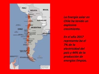 La Energía solar en
Chile ha tenido un
explosivo
crecimiento.
En el año 2017
representa ba el
7% de la
electricidad del
país y 44% de la
producción de
energías limpias.
 