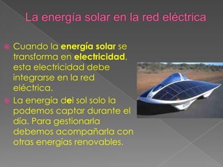  Cuando la energía solar se
  transforma en electricidad,
  esta electricidad debe
  integrarse en la red
  eléctrica.
 La energía del sol solo la
  podemos captar durante el
  día. Para gestionarla
  debemos acompañarla con
  otras energías renovables.
 