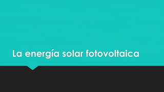 La energía solar fotovoltaica
 