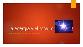 La energía y el movimiento
ENERGÍA MECÁNICA: CINÉTICA Y POTENCIAL
 
