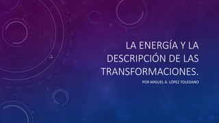 LA ENERGÍA Y LA
DESCRIPCIÓN DE LAS
TRANSFORMACIONES.
POR MIGUEL A. LÓPEZ TOLEDANO
 