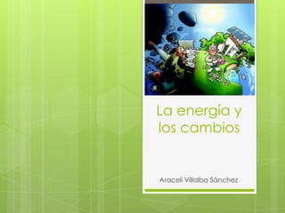 La energía y
los cambios


Araceli Villalba Sánchez
 