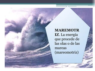 MAREMOTR
IZ. La energía
que procede de
las olas o de las
mareas
(mareomotriz)
 