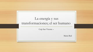 La energía y sus
transformaciones; el ser humano
Ceip San Vicente –
María Buil

 