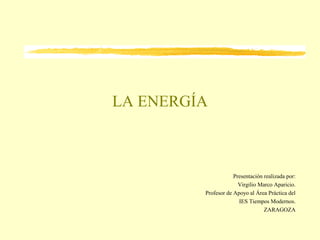 LA ENERGÍA
Presentación realizada por:
Virgilio Marco Aparicio.
Profesor de Apoyo al Área Práctica del
IES Tiempos Modernos.
ZARAGOZA
 