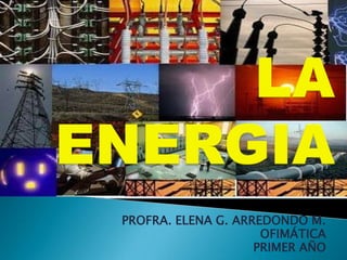 LA ENERGIA PROFRA. ELENA G. ARREDONDO M. OFIMÁTICA PRIMER AÑO 