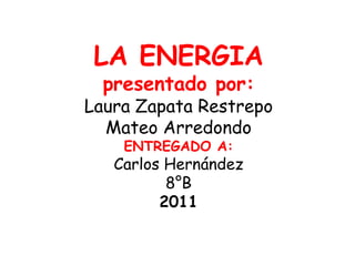 LA ENERGIApresentado por:Laura Zapata Restrepo Mateo ArredondoENTREGADO A:Carlos Hernández8°B2011 