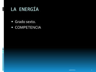 LA ENERGÍA

 Grado sexto.
 COMPETENCIA




                 13/10/2011   1
 