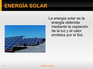 ENERGÍA SOLAR

                   La energía solar es la
                    energía obtenida
                    mediante la captación
                    de la luz y el calor
                    emitidos por el Sol.




           Volver a Início
 