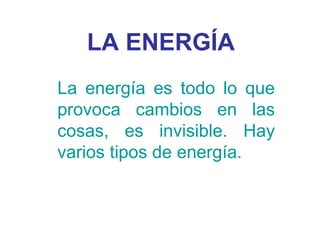 LA ENERGÍA
La energía es todo lo que
provoca cambios en las
cosas, es invisible. Hay
varios tipos de energía.
 