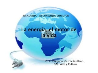 La energía, el motor de
la vida
GRADUADO SECUNDARIA ADULTOS
Prof. Gregorio García Sevillano.
OAL. Arte y Cultura
 