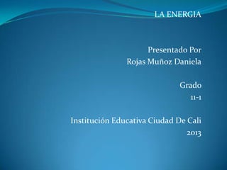 LA ENERGIA
Presentado Por
Rojas Muñoz Daniela
Grado
11-1
Institución Educativa Ciudad De Cali
2013
 